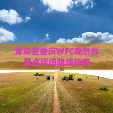 青岛去重庆WFC观景台景点详细路线指南