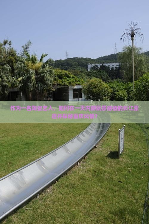 作为一名陶瓷艺人，如何在一天内游玩景德镇的长江索道并探秘重庆风情？