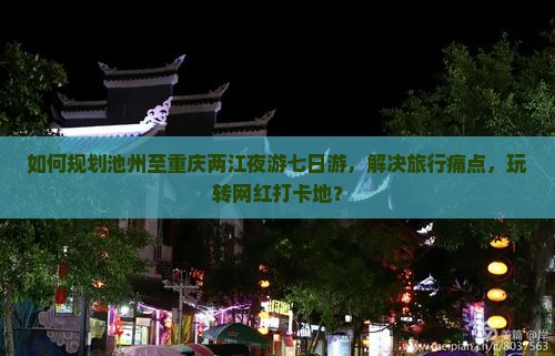 如何规划池州至重庆两江夜游七日游，解决旅行痛点，玩转网红打卡地？