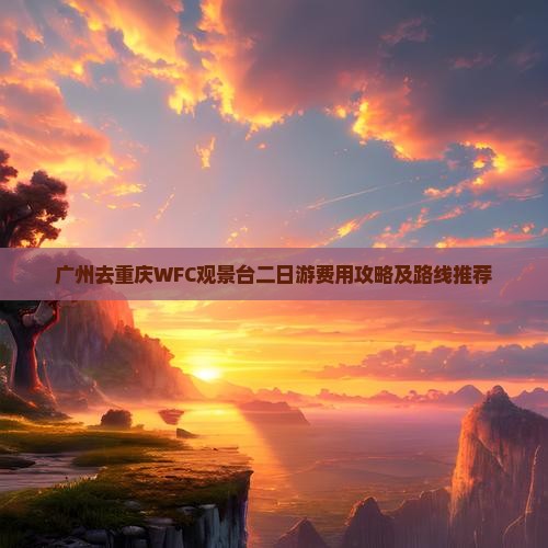 广州去重庆WFC观景台二日游费用攻略及路线推荐