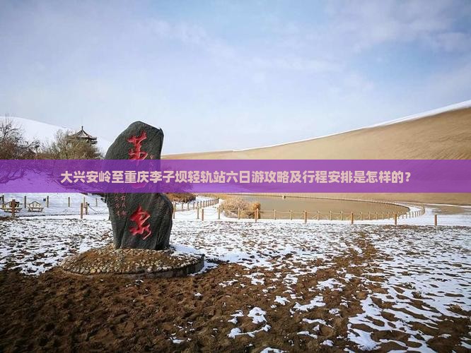 大兴安岭至重庆李子坝轻轨站六日游攻略及行程安排是怎样的？