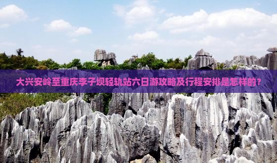 大兴安岭至重庆李子坝轻轨站六日游攻略及行程安排是怎样的？