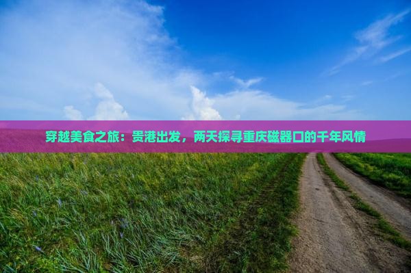 穿越美食之旅：贵港出发，两天探寻重庆磁器口的千年风情