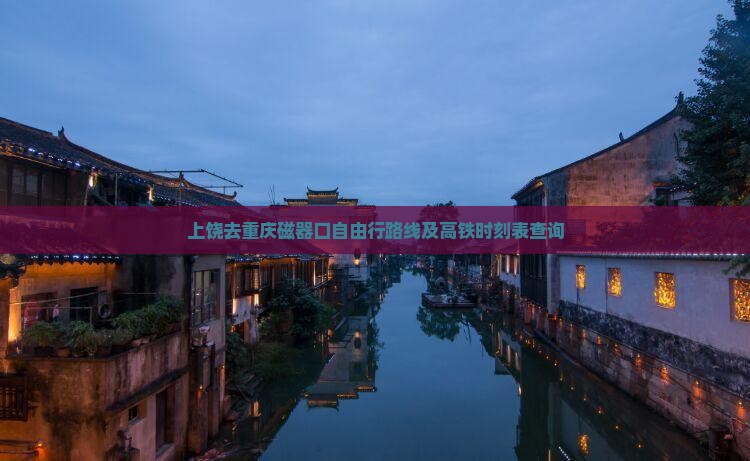 上饶去重庆磁器口自由行路线及高铁时刻表查询