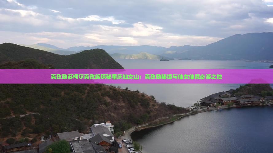 克孜勒苏柯尔克孜族探秘重庆仙女山：克孜勒秘境与仙女仙境必游之地