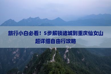 旅行小白必看！5步解锁诸城到重庆仙女山超详细自由行攻略