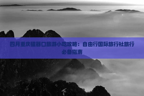 四月重庆磁器口旅游小吃攻略：自由行国际旅行社旅行必备指南