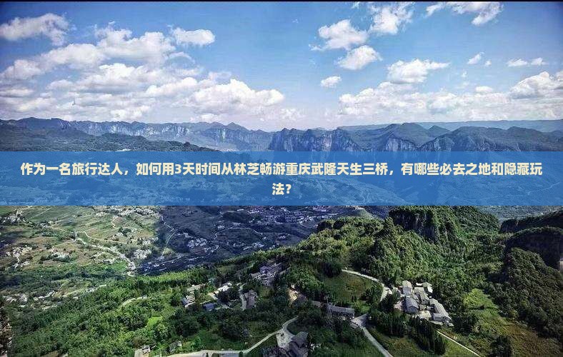 作为一名旅行达人，如何用3天时间从林芝畅游重庆武隆天生三桥，有哪些必去之地和隐藏玩法？