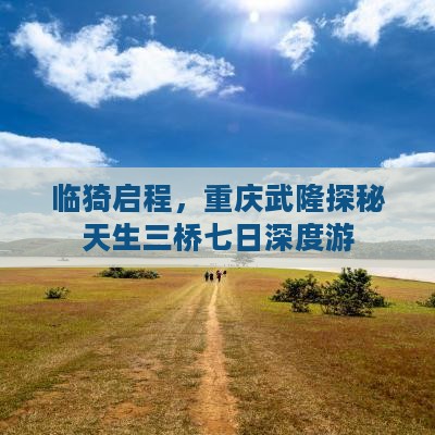临猗启程，重庆武隆探秘天生三桥七日深度游