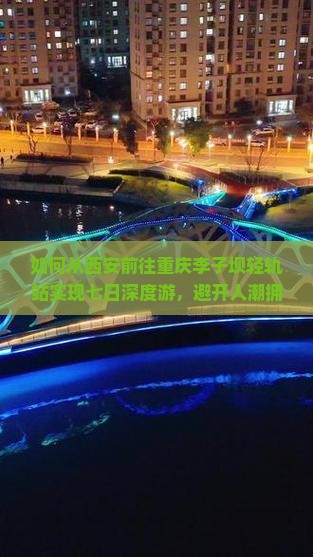 如何从西安前往重庆李子坝轻轨站实现七日深度游，避开人潮拥挤痛点？