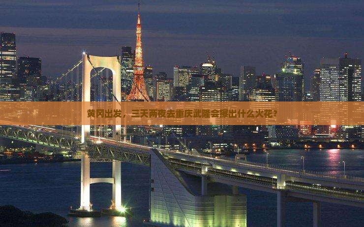 黄冈出发，三天两夜去重庆武隆会擦出什么火花？
