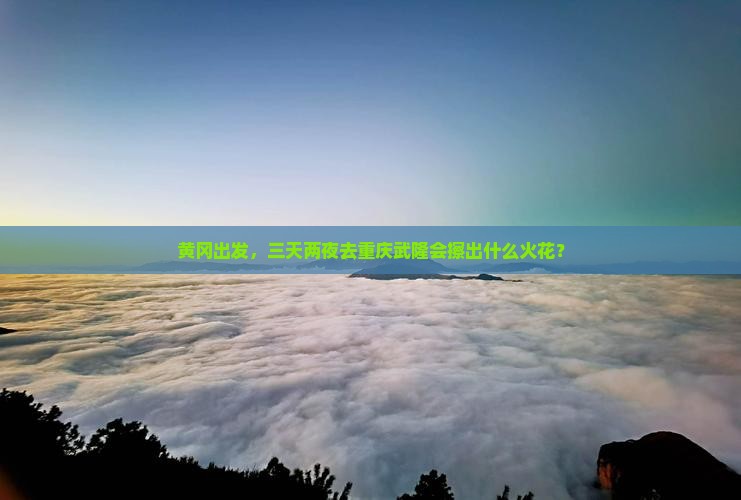 黄冈出发，三天两夜去重庆武隆会擦出什么火花？