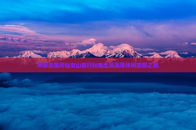 承德去重庆仙女山旅行社推出高品质休闲度假之旅