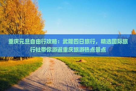 重庆元旦自由行攻略：武隆四日旅行，精选国际旅行社带你游遍重庆旅游热点景点