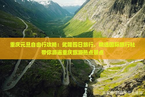 重庆元旦自由行攻略：武隆四日旅行，精选国际旅行社带你游遍重庆旅游热点景点