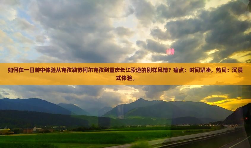 如何在一日游中体验从克孜勒苏柯尔克孜到重庆长江索道的别样风情？痛点：时间紧凑，热词：沉浸式体验。