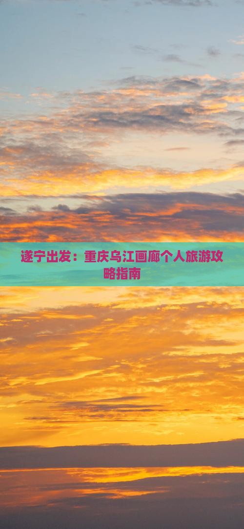 遂宁出发：重庆乌江画廊个人旅游攻略指南