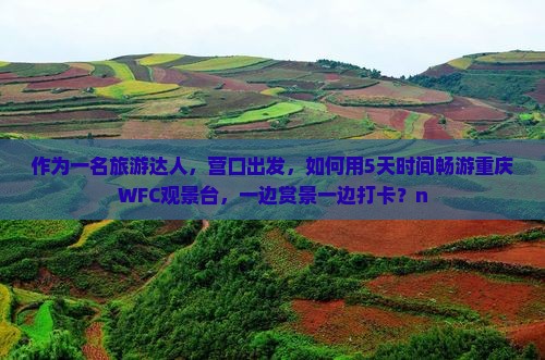 作为一名旅游达人，营口出发，如何用5天时间畅游重庆WFC观景台，一边赏景一边打卡？n