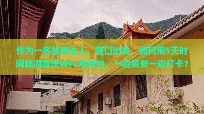 作为一名旅游达人，营口出发，如何用5天时间畅游重庆WFC观景台，一边赏景一边打卡？n