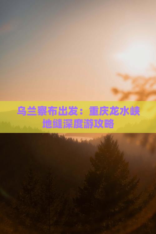 乌兰察布出发：重庆龙水峡地缝深度游攻略