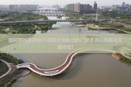 如何前往重庆WFC观景台及附近热门景点游玩指南与交通方式？