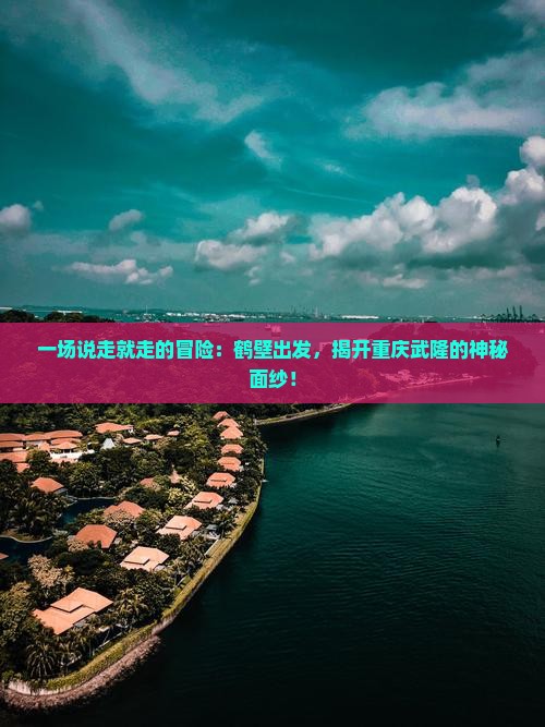 一场说走就走的冒险：鹤壁出发，揭开重庆武隆的神秘面纱！