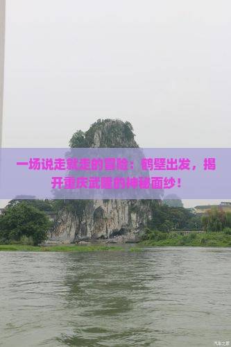 一场说走就走的冒险：鹤壁出发，揭开重庆武隆的神秘面纱！