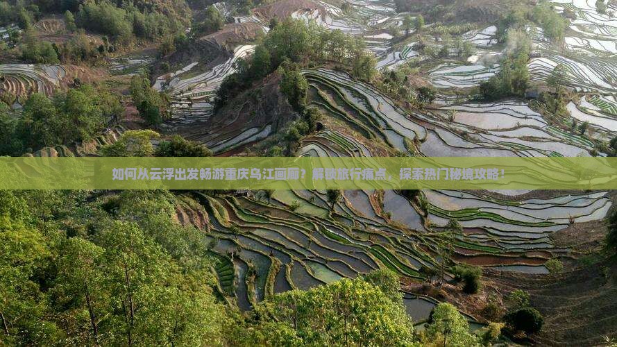 如何从云浮出发畅游重庆乌江画廊？解锁旅行痛点，探索热门秘境攻略！