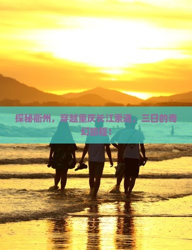 探秘衢州，穿越重庆长江索道，三日的奇幻旅程！