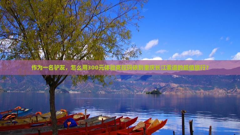 作为一名驴友，怎么用300元体验克拉玛依到重庆长江索道的超值旅行？