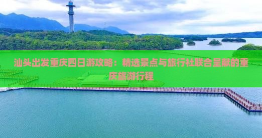 汕头出发重庆四日游攻略：精选景点与旅行社联合呈献的重庆旅游行程