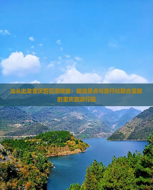 汕头出发重庆四日游攻略：精选景点与旅行社联合呈献的重庆旅游行程