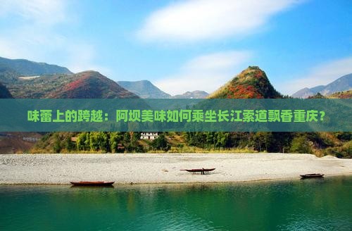 味蕾上的跨越：阿坝美味如何乘坐长江索道飘香重庆？