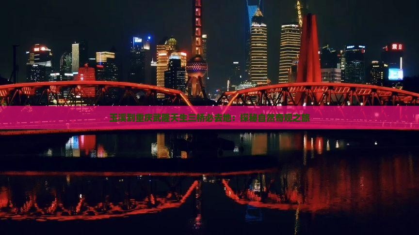 玉溪到重庆武隆天生三桥必去地：探秘自然奇观之旅
