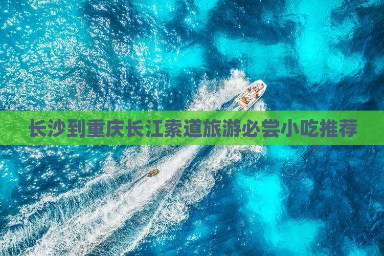 长沙到重庆长江索道旅游必尝小吃推荐