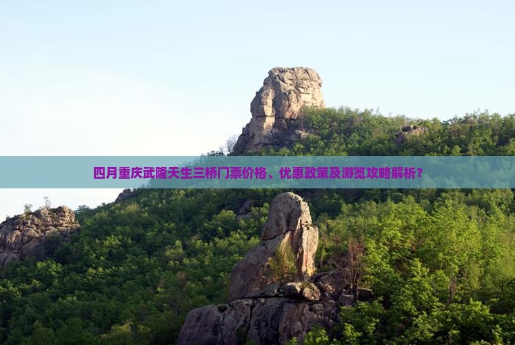 四月重庆武隆天生三桥门票价格、优惠政策及游览攻略解析？