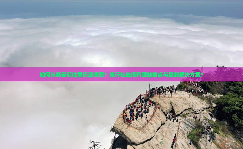 如何从泰安前往重庆渣滓洞？旅行社选择有哪些痛点与最新解决方案？