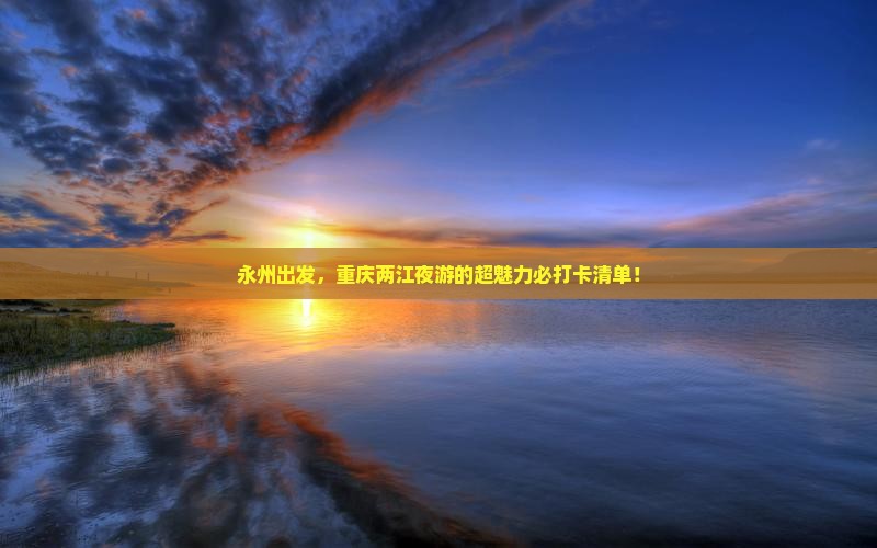 永州出发，重庆两江夜游的超魅力必打卡清单！
