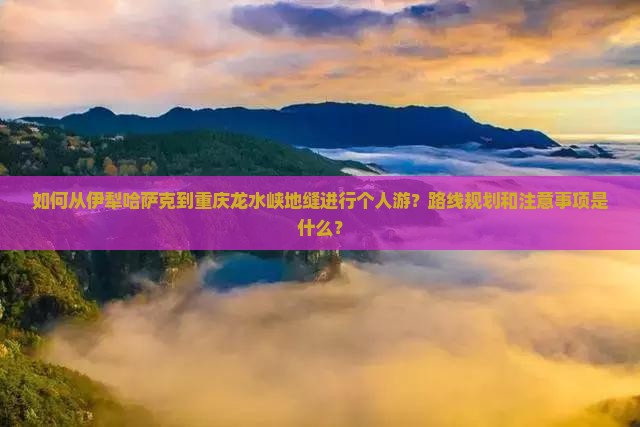 如何从伊犁哈萨克到重庆龙水峡地缝进行个人游？路线规划和注意事项是什么？