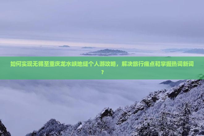 如何实现无锡至重庆龙水峡地缝个人游攻略，解决旅行痛点和掌握热词新词？
