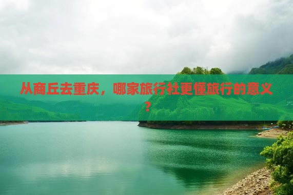 从商丘去重庆，哪家旅行社更懂旅行的意义？