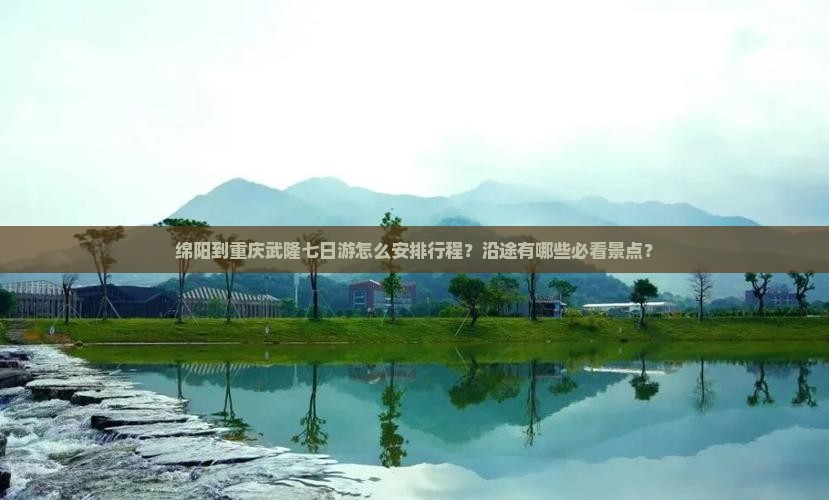 绵阳到重庆武隆七日游怎么安排行程？沿途有哪些必看景点？