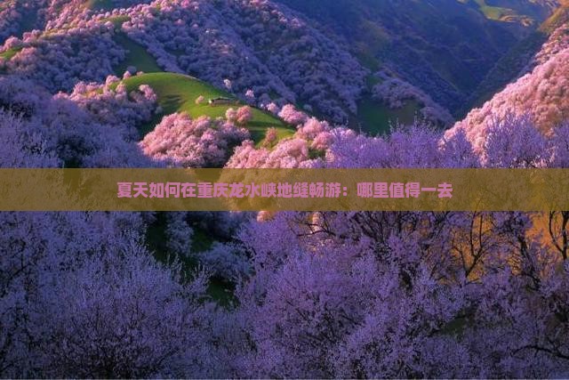 夏天如何在重庆龙水峡地缝畅游：哪里值得一去