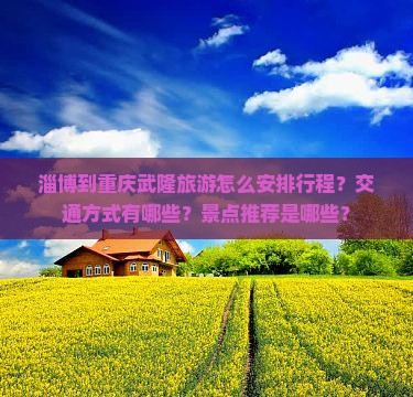 淄博到重庆武隆旅游怎么安排行程？交通方式有哪些？景点推荐是哪些？