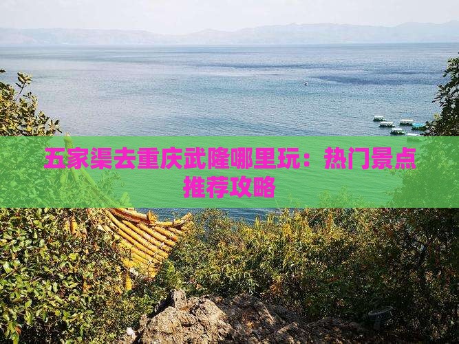 五家渠去重庆武隆哪里玩：热门景点推荐攻略