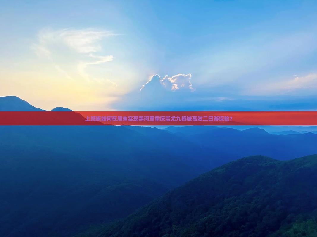 上班族如何在周末实现黑河至重庆蚩尤九黎城高效二日游探险？
