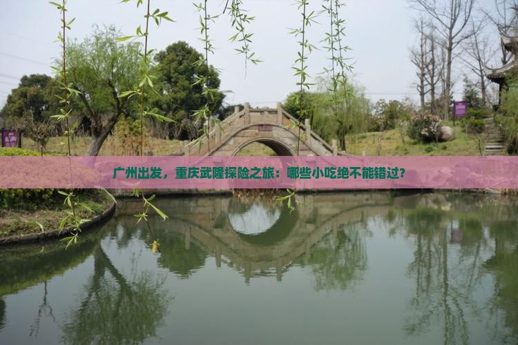 广州出发，重庆武隆探险之旅：哪些小吃绝不能错过？