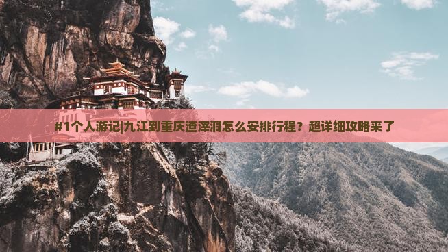 #1个人游记|九江到重庆渣滓洞怎么安排行程？超详细攻略来了