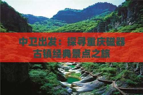 中卫出发：探寻重庆磁器古镇经典景点之旅