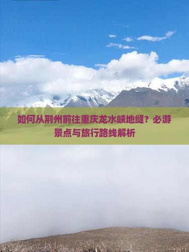 如何从荆州前往重庆龙水峡地缝？必游景点与旅行路线解析